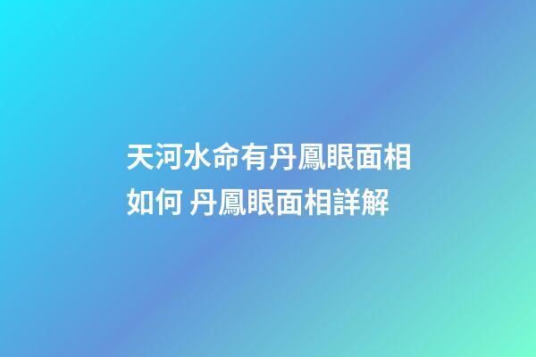 天河水命有丹鳳眼面相如何 丹鳳眼面相詳解